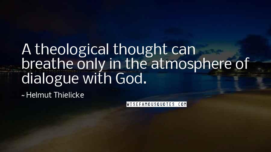 Helmut Thielicke Quotes: A theological thought can breathe only in the atmosphere of dialogue with God.