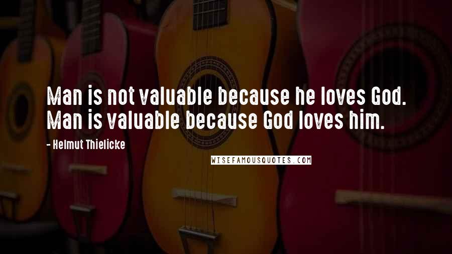 Helmut Thielicke Quotes: Man is not valuable because he loves God. Man is valuable because God loves him.