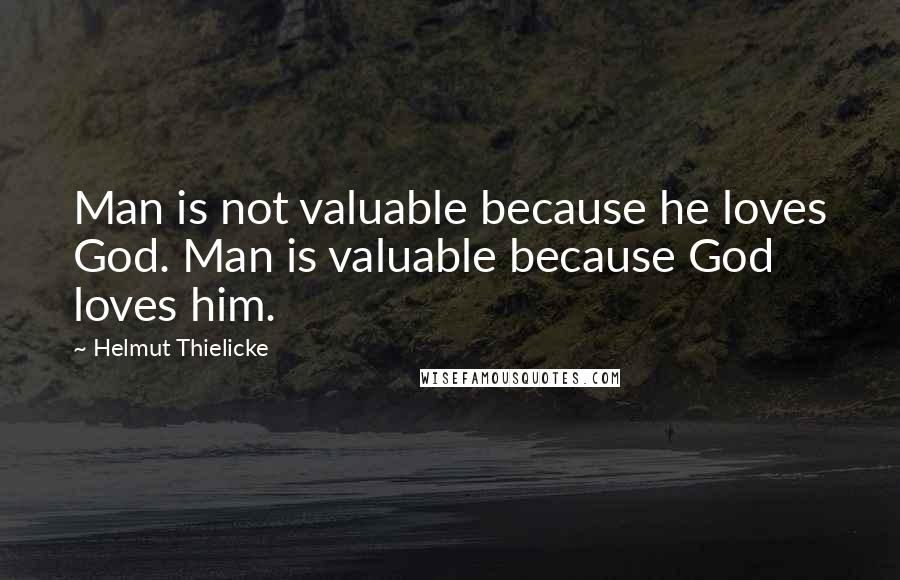 Helmut Thielicke Quotes: Man is not valuable because he loves God. Man is valuable because God loves him.