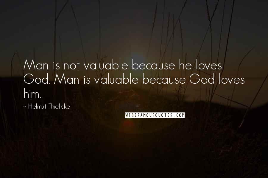 Helmut Thielicke Quotes: Man is not valuable because he loves God. Man is valuable because God loves him.