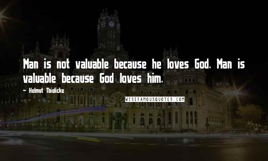 Helmut Thielicke Quotes: Man is not valuable because he loves God. Man is valuable because God loves him.