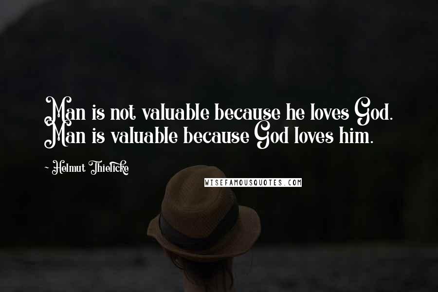 Helmut Thielicke Quotes: Man is not valuable because he loves God. Man is valuable because God loves him.