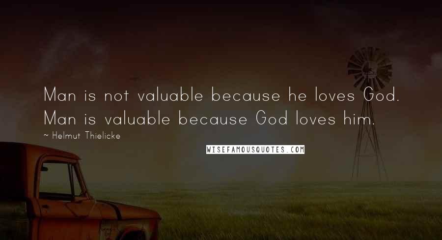 Helmut Thielicke Quotes: Man is not valuable because he loves God. Man is valuable because God loves him.