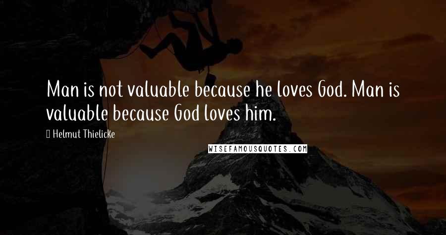 Helmut Thielicke Quotes: Man is not valuable because he loves God. Man is valuable because God loves him.