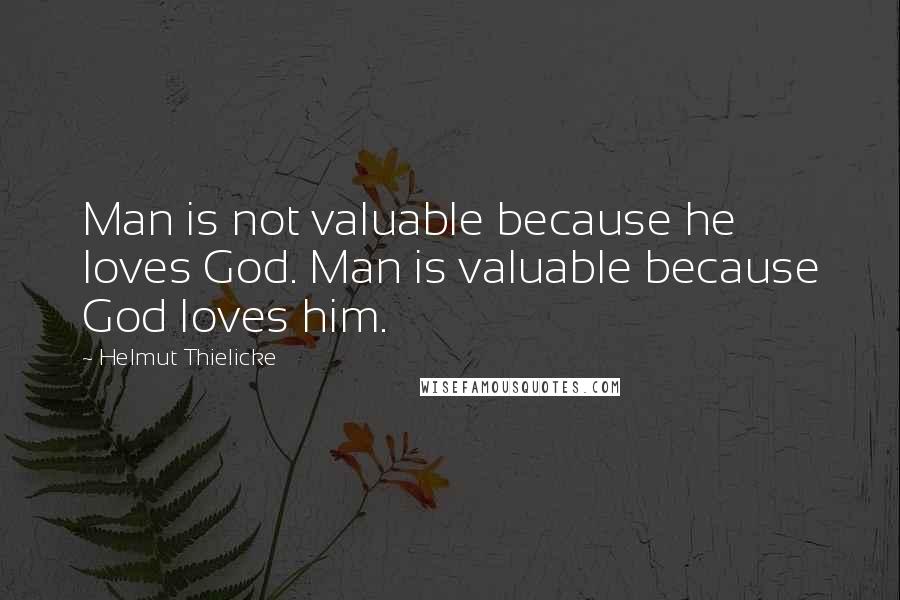 Helmut Thielicke Quotes: Man is not valuable because he loves God. Man is valuable because God loves him.