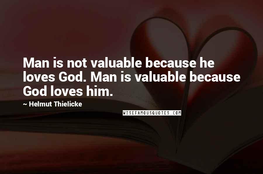 Helmut Thielicke Quotes: Man is not valuable because he loves God. Man is valuable because God loves him.
