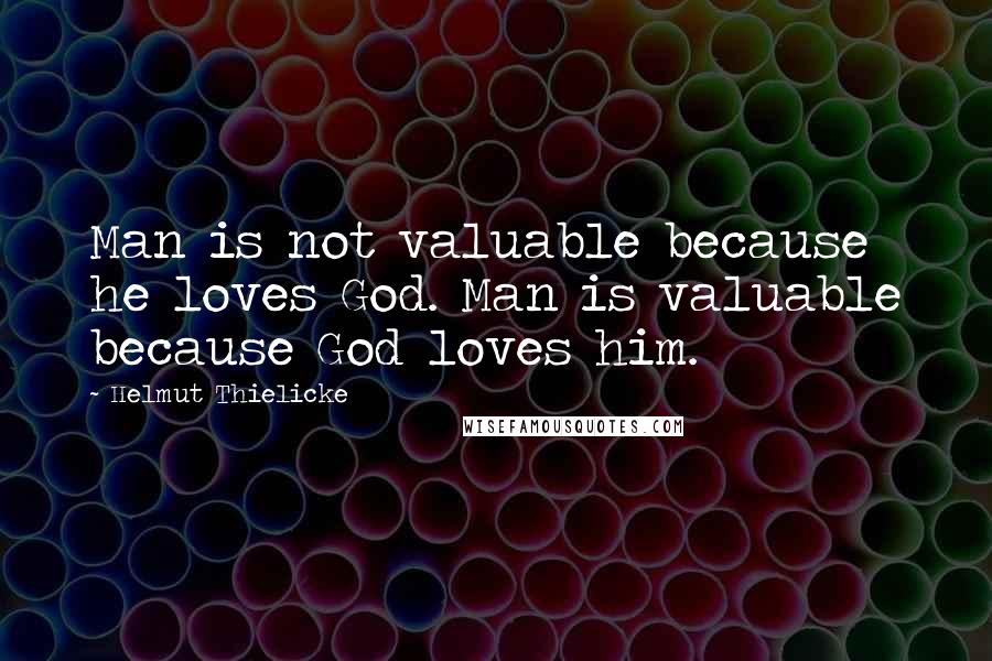 Helmut Thielicke Quotes: Man is not valuable because he loves God. Man is valuable because God loves him.