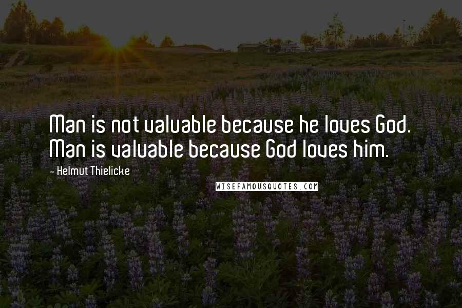 Helmut Thielicke Quotes: Man is not valuable because he loves God. Man is valuable because God loves him.