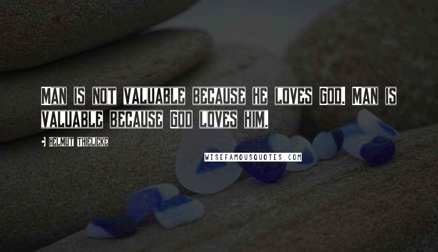 Helmut Thielicke Quotes: Man is not valuable because he loves God. Man is valuable because God loves him.