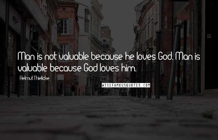 Helmut Thielicke Quotes: Man is not valuable because he loves God. Man is valuable because God loves him.