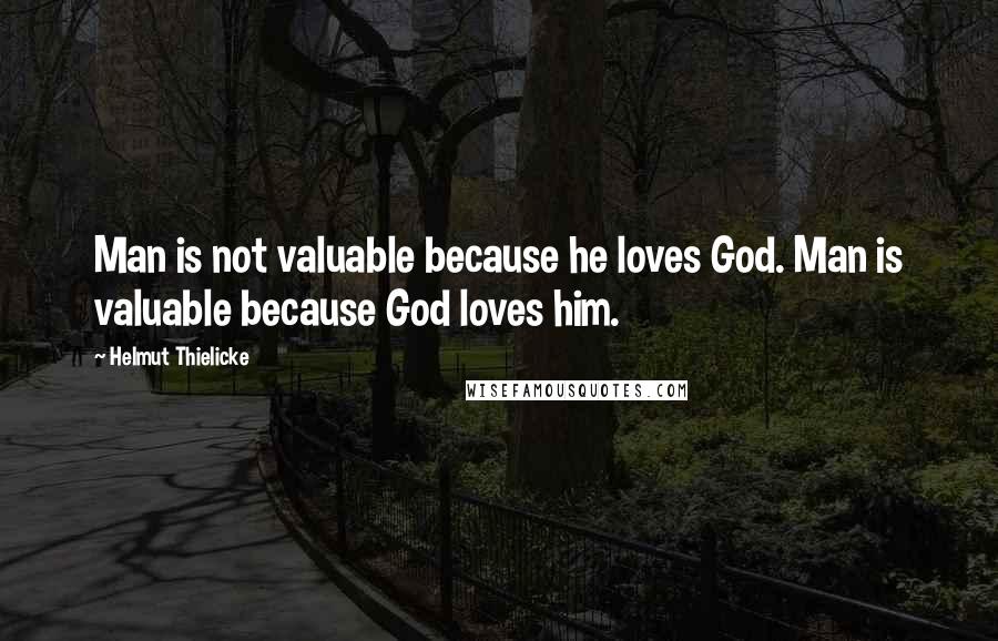 Helmut Thielicke Quotes: Man is not valuable because he loves God. Man is valuable because God loves him.