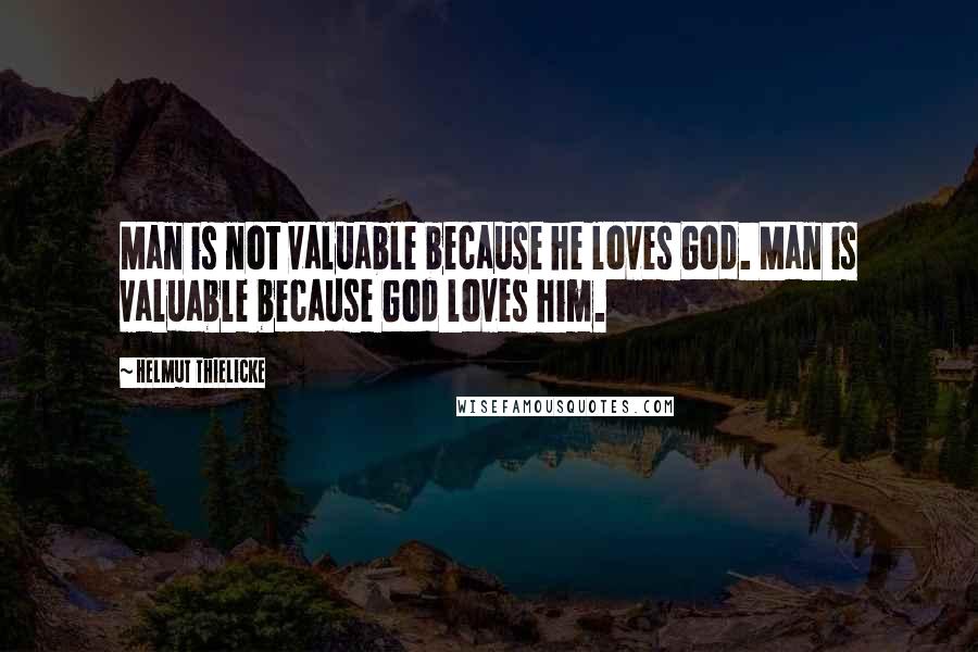 Helmut Thielicke Quotes: Man is not valuable because he loves God. Man is valuable because God loves him.