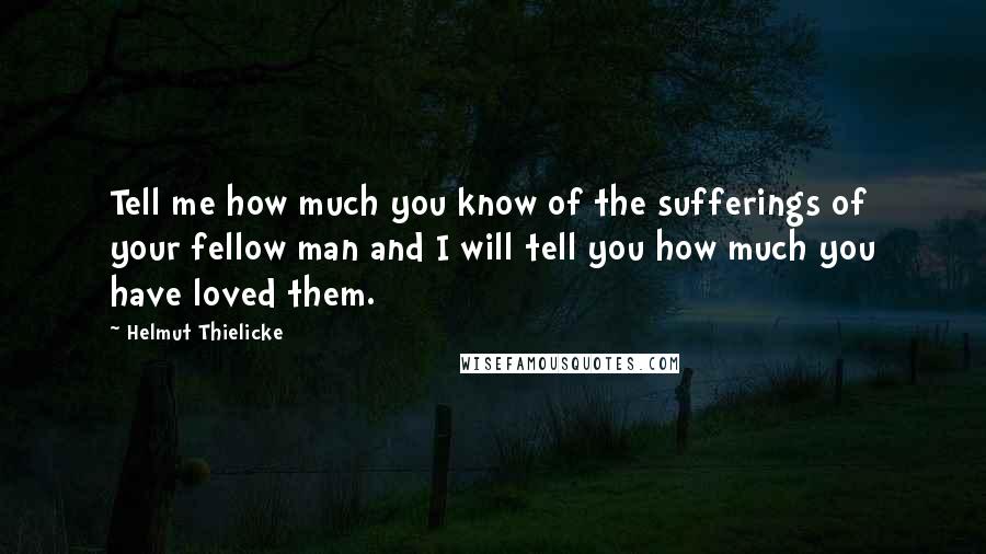 Helmut Thielicke Quotes: Tell me how much you know of the sufferings of your fellow man and I will tell you how much you have loved them.