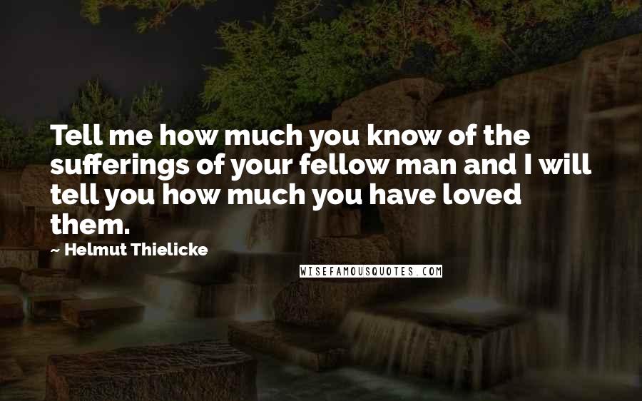 Helmut Thielicke Quotes: Tell me how much you know of the sufferings of your fellow man and I will tell you how much you have loved them.