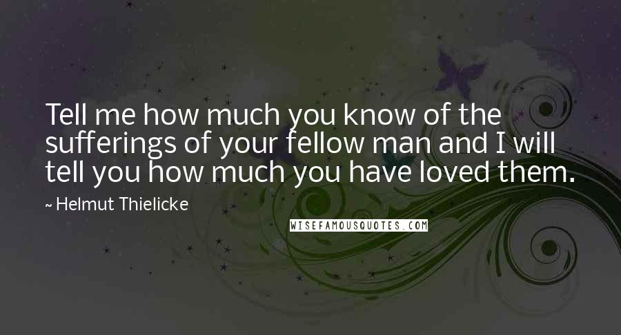 Helmut Thielicke Quotes: Tell me how much you know of the sufferings of your fellow man and I will tell you how much you have loved them.