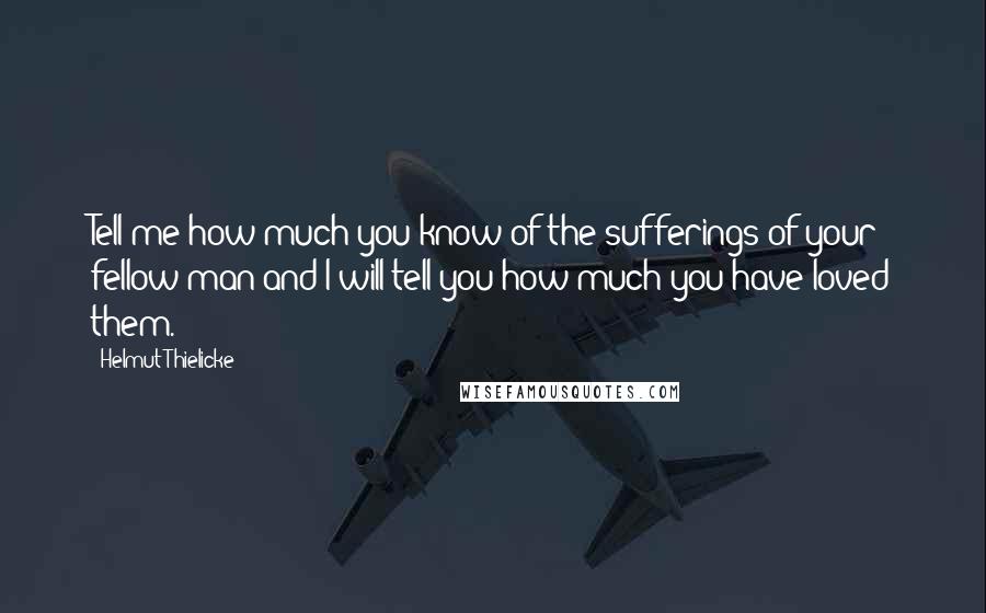 Helmut Thielicke Quotes: Tell me how much you know of the sufferings of your fellow man and I will tell you how much you have loved them.