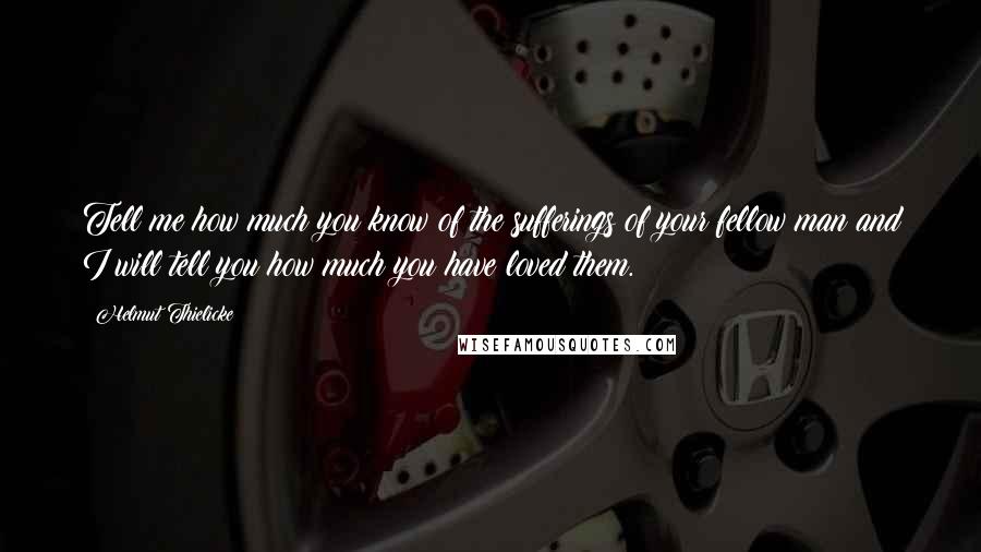 Helmut Thielicke Quotes: Tell me how much you know of the sufferings of your fellow man and I will tell you how much you have loved them.