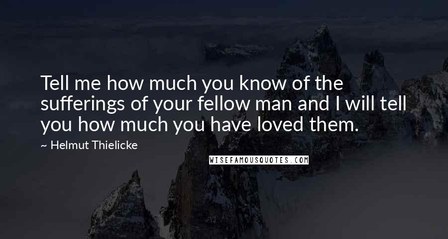 Helmut Thielicke Quotes: Tell me how much you know of the sufferings of your fellow man and I will tell you how much you have loved them.