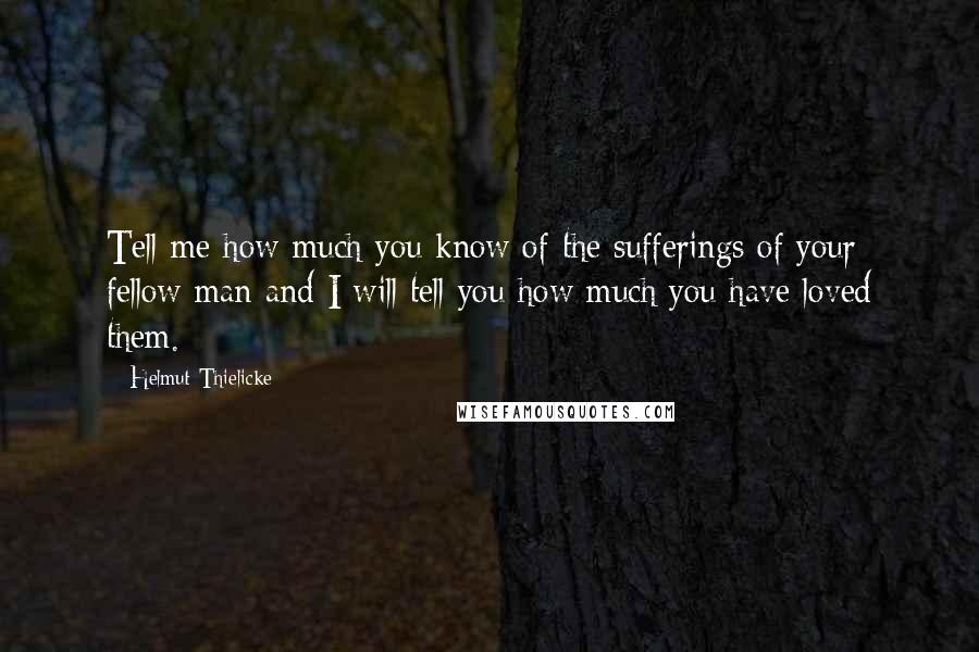 Helmut Thielicke Quotes: Tell me how much you know of the sufferings of your fellow man and I will tell you how much you have loved them.