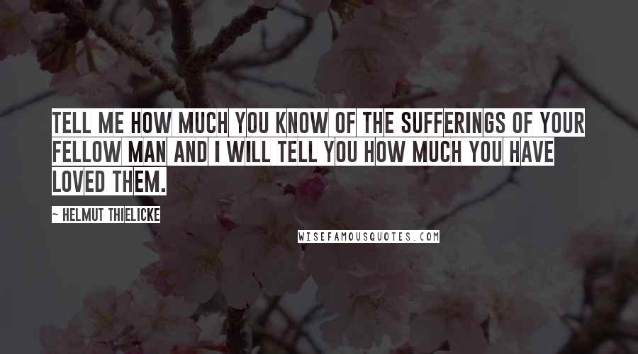 Helmut Thielicke Quotes: Tell me how much you know of the sufferings of your fellow man and I will tell you how much you have loved them.