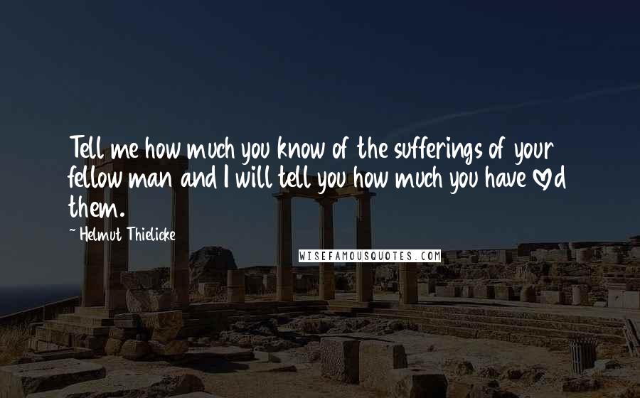 Helmut Thielicke Quotes: Tell me how much you know of the sufferings of your fellow man and I will tell you how much you have loved them.