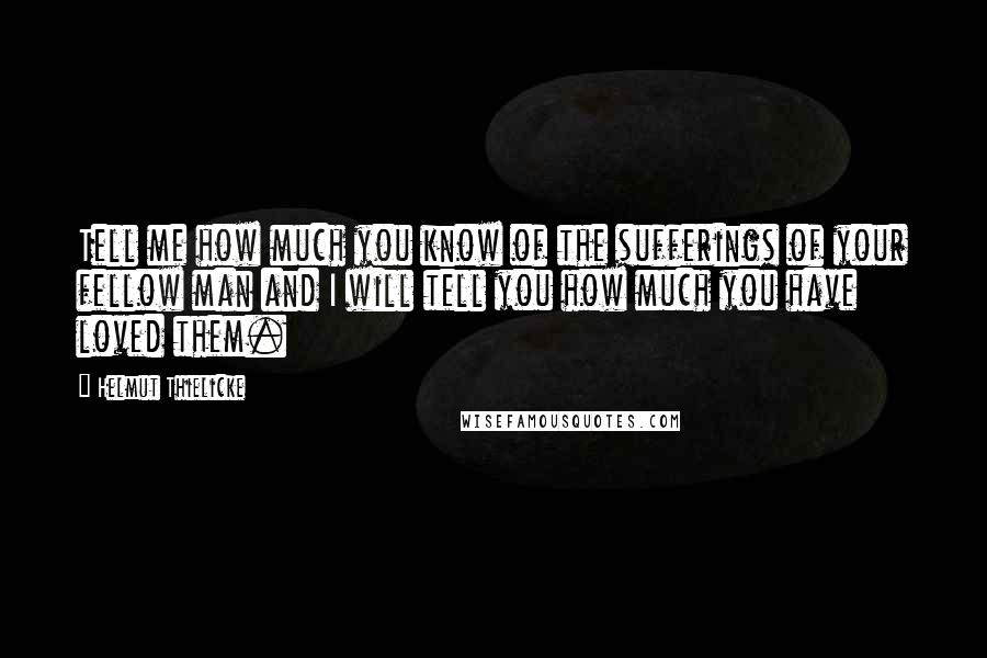 Helmut Thielicke Quotes: Tell me how much you know of the sufferings of your fellow man and I will tell you how much you have loved them.