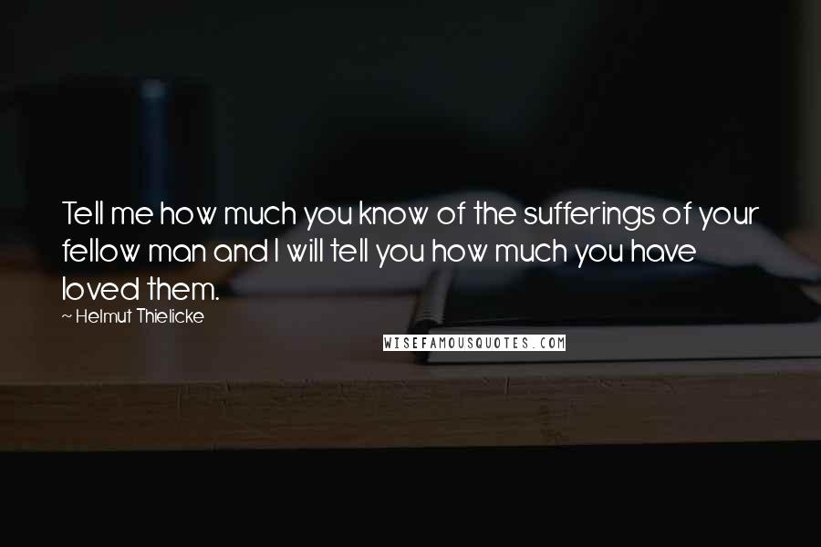 Helmut Thielicke Quotes: Tell me how much you know of the sufferings of your fellow man and I will tell you how much you have loved them.