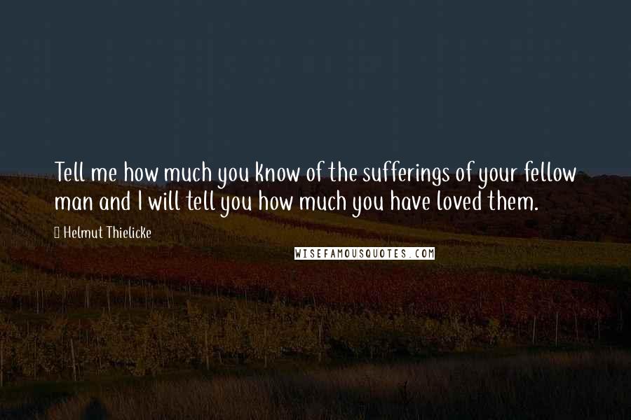 Helmut Thielicke Quotes: Tell me how much you know of the sufferings of your fellow man and I will tell you how much you have loved them.