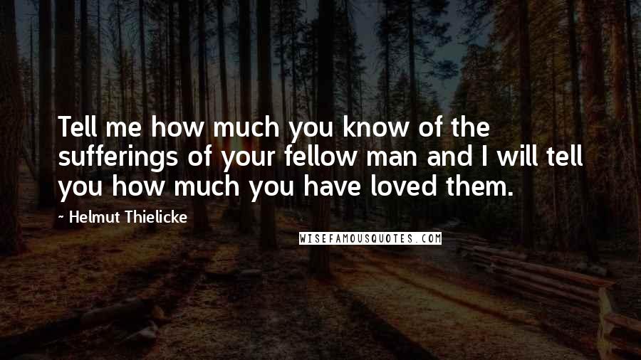 Helmut Thielicke Quotes: Tell me how much you know of the sufferings of your fellow man and I will tell you how much you have loved them.