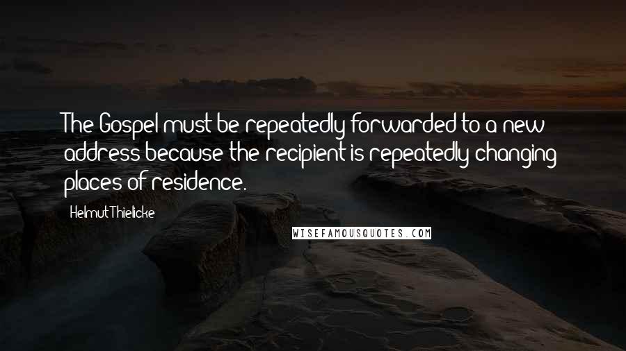 Helmut Thielicke Quotes: The Gospel must be repeatedly forwarded to a new address because the recipient is repeatedly changing places of residence.