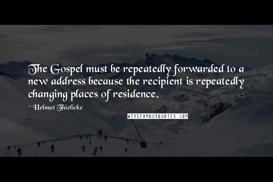 Helmut Thielicke Quotes: The Gospel must be repeatedly forwarded to a new address because the recipient is repeatedly changing places of residence.