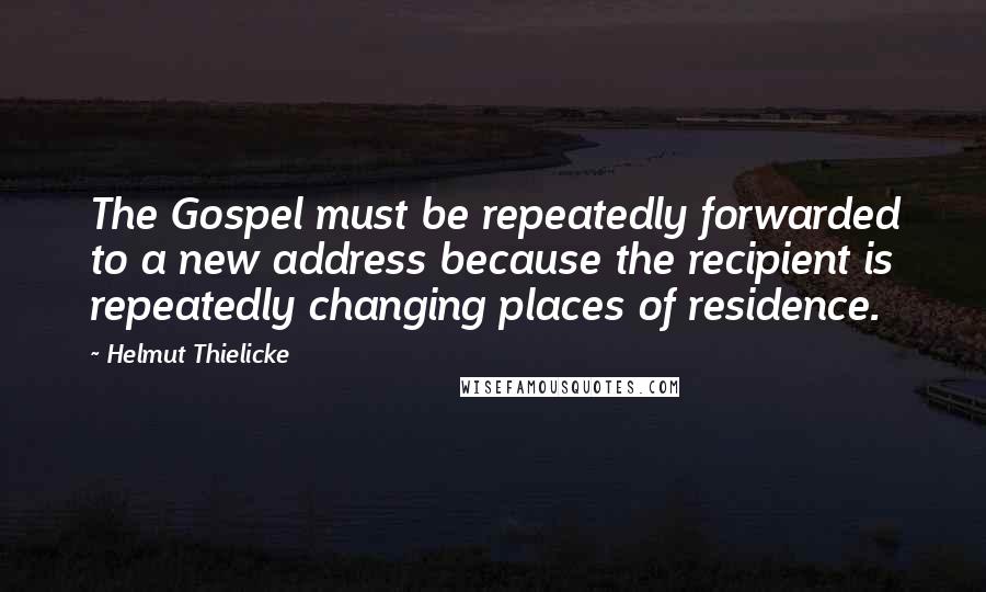 Helmut Thielicke Quotes: The Gospel must be repeatedly forwarded to a new address because the recipient is repeatedly changing places of residence.