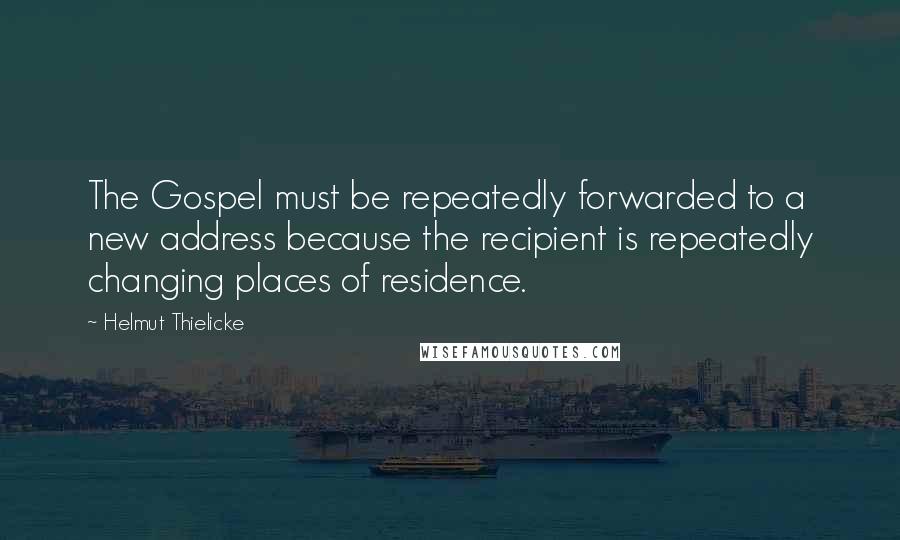 Helmut Thielicke Quotes: The Gospel must be repeatedly forwarded to a new address because the recipient is repeatedly changing places of residence.