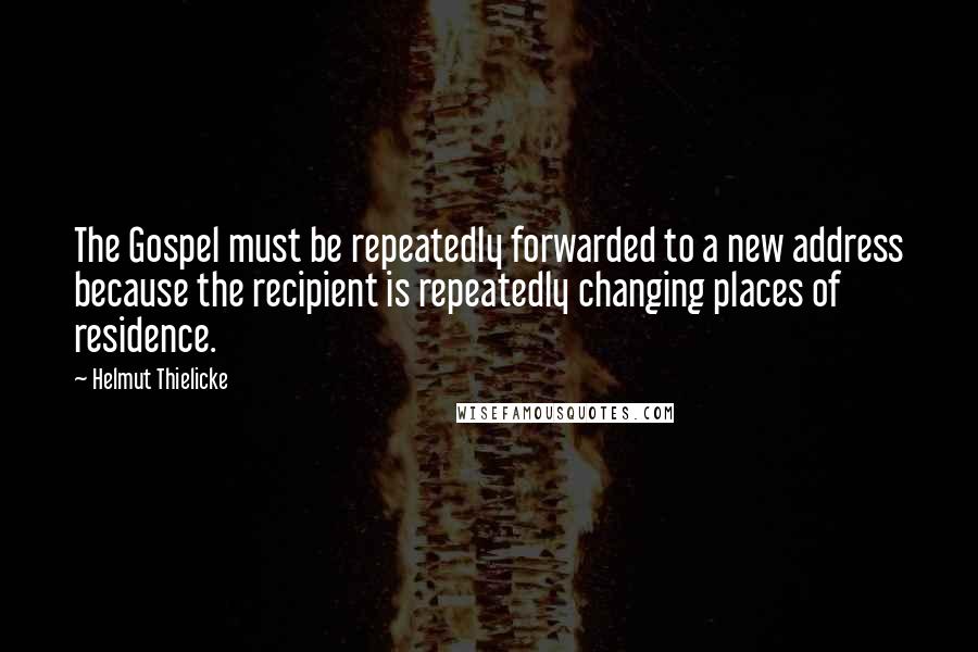 Helmut Thielicke Quotes: The Gospel must be repeatedly forwarded to a new address because the recipient is repeatedly changing places of residence.