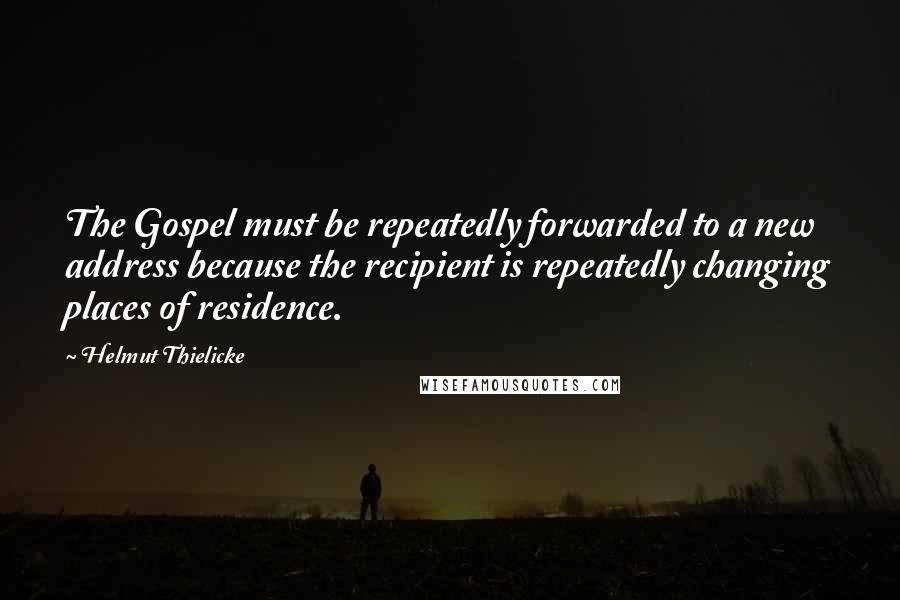 Helmut Thielicke Quotes: The Gospel must be repeatedly forwarded to a new address because the recipient is repeatedly changing places of residence.