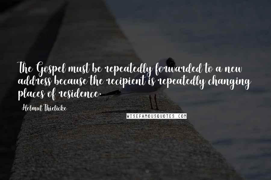 Helmut Thielicke Quotes: The Gospel must be repeatedly forwarded to a new address because the recipient is repeatedly changing places of residence.