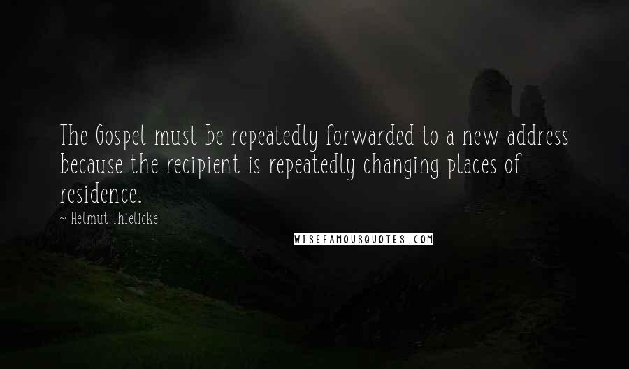 Helmut Thielicke Quotes: The Gospel must be repeatedly forwarded to a new address because the recipient is repeatedly changing places of residence.