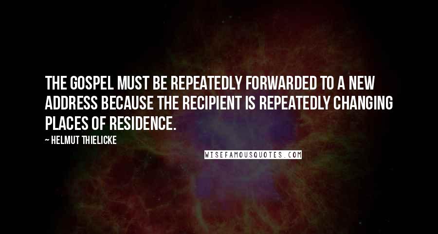 Helmut Thielicke Quotes: The Gospel must be repeatedly forwarded to a new address because the recipient is repeatedly changing places of residence.