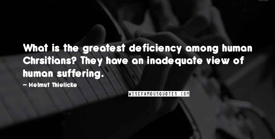 Helmut Thielicke Quotes: What is the greatest deficiency among human Chrsitians? They have an inadequate view of human suffering.