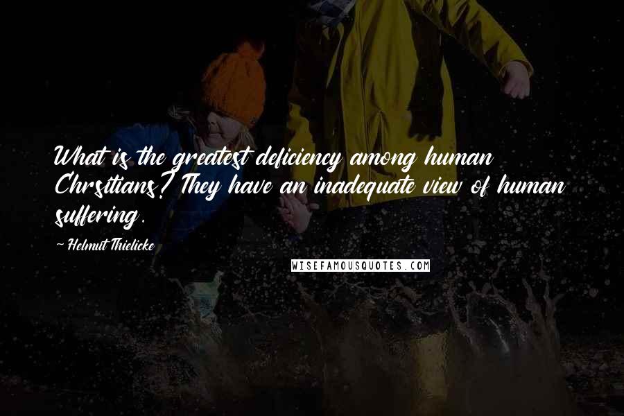 Helmut Thielicke Quotes: What is the greatest deficiency among human Chrsitians? They have an inadequate view of human suffering.