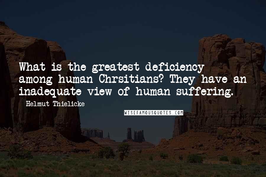 Helmut Thielicke Quotes: What is the greatest deficiency among human Chrsitians? They have an inadequate view of human suffering.