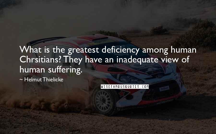 Helmut Thielicke Quotes: What is the greatest deficiency among human Chrsitians? They have an inadequate view of human suffering.