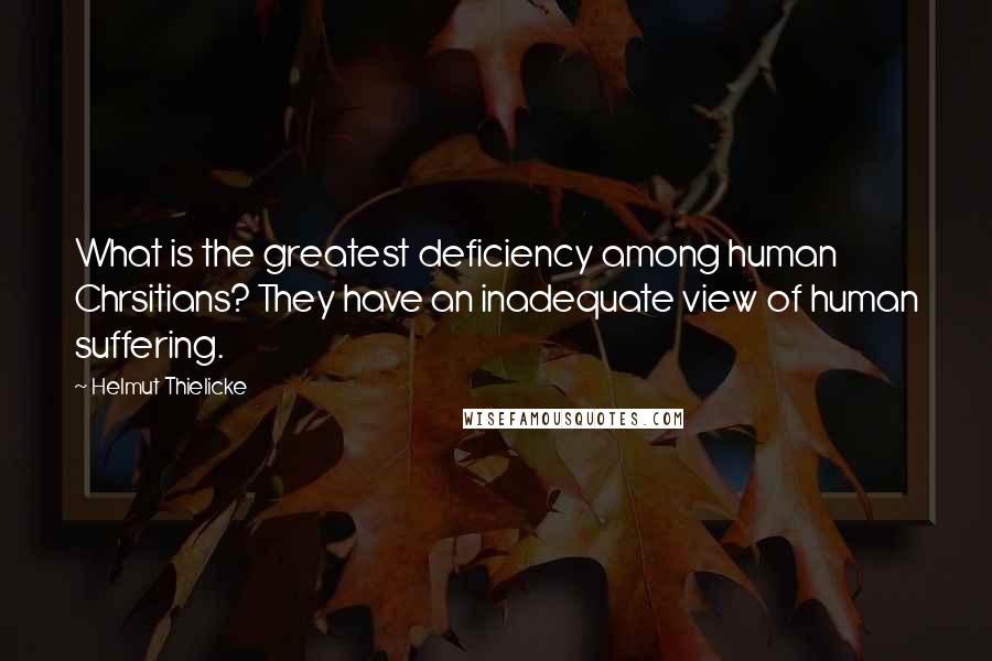Helmut Thielicke Quotes: What is the greatest deficiency among human Chrsitians? They have an inadequate view of human suffering.
