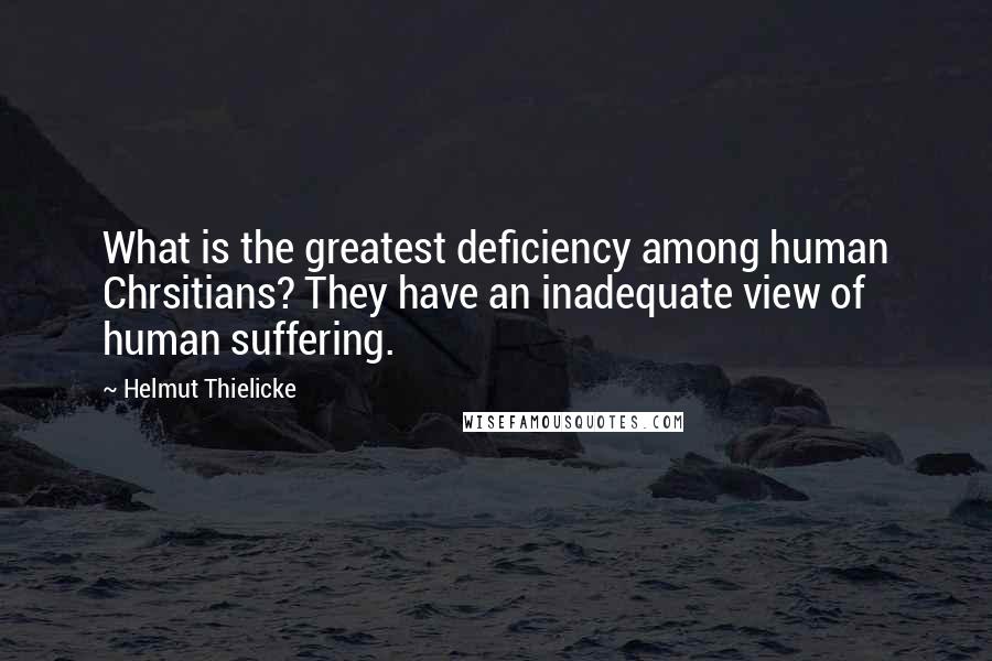 Helmut Thielicke Quotes: What is the greatest deficiency among human Chrsitians? They have an inadequate view of human suffering.