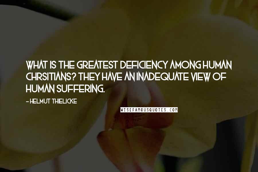 Helmut Thielicke Quotes: What is the greatest deficiency among human Chrsitians? They have an inadequate view of human suffering.