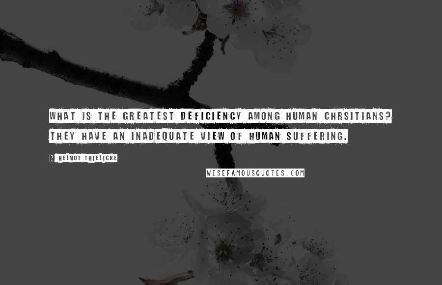 Helmut Thielicke Quotes: What is the greatest deficiency among human Chrsitians? They have an inadequate view of human suffering.