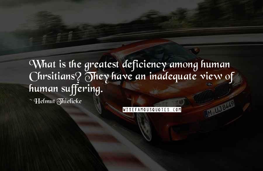 Helmut Thielicke Quotes: What is the greatest deficiency among human Chrsitians? They have an inadequate view of human suffering.