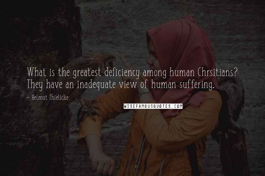 Helmut Thielicke Quotes: What is the greatest deficiency among human Chrsitians? They have an inadequate view of human suffering.