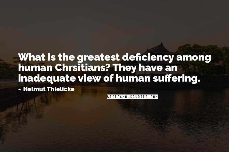 Helmut Thielicke Quotes: What is the greatest deficiency among human Chrsitians? They have an inadequate view of human suffering.