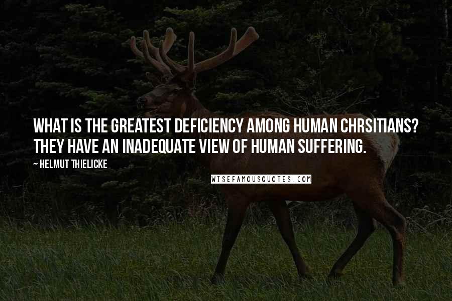 Helmut Thielicke Quotes: What is the greatest deficiency among human Chrsitians? They have an inadequate view of human suffering.